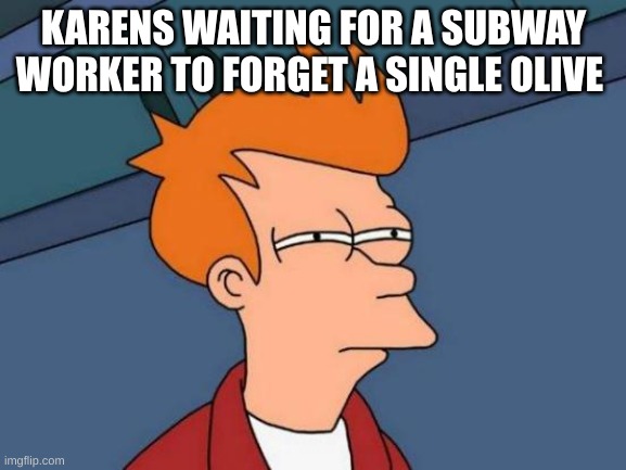 Futurama Fry | KARENS WAITING FOR A SUBWAY WORKER TO FORGET A SINGLE OLIVE | image tagged in memes,futurama fry | made w/ Imgflip meme maker