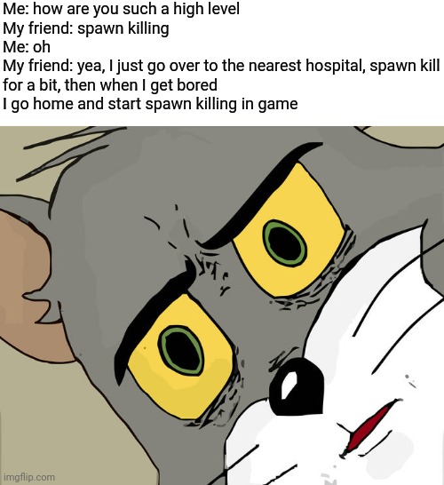 Oh god | Me: how are you such a high level
My friend: spawn killing
Me: oh
My friend: yea, I just go over to the nearest hospital, spawn kill for a bit, then when I get bored I go home and start spawn killing in game | image tagged in memes,unsettled tom,funny | made w/ Imgflip meme maker