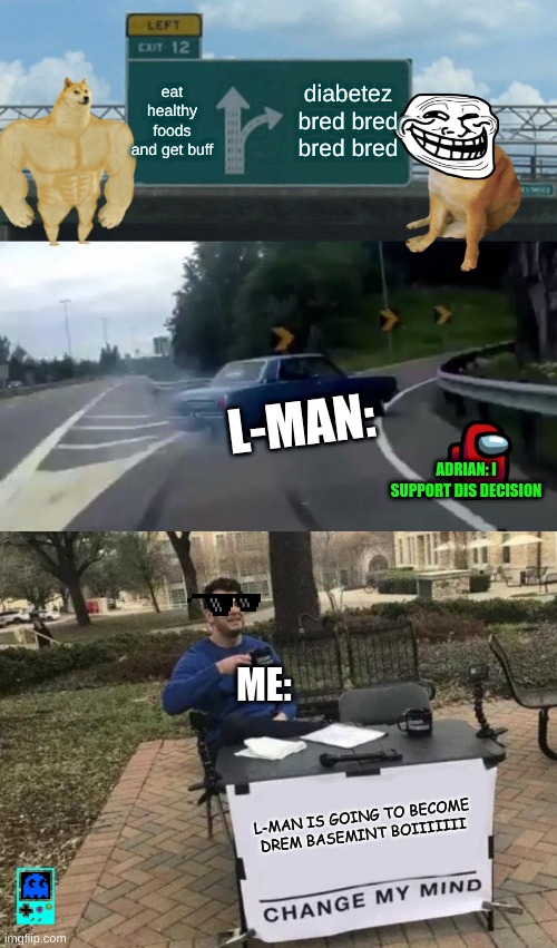 l man choyses | eat healthy foods and get buff; diabetez bred bred bred bred; L-MAN:; ADRIAN: I SUPPORT DIS DECISION; ME:; L-MAN IS GOING TO BECOME DREM BASEMINT BOIIIIIII | image tagged in memes,left exit 12 off ramp,change my mind | made w/ Imgflip meme maker