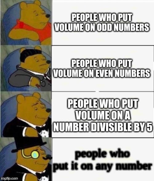 Tuxedo Winnie the Pooh 4 panel | PEOPLE WHO PUT VOLUME ON ODD NUMBERS; PEOPLE WHO PUT VOLUME ON EVEN NUMBERS; PEOPLE WHO PUT VOLUME ON A NUMBER DIVISIBLE BY 5; people who put it on any number | image tagged in tuxedo winnie the pooh 4 panel | made w/ Imgflip meme maker