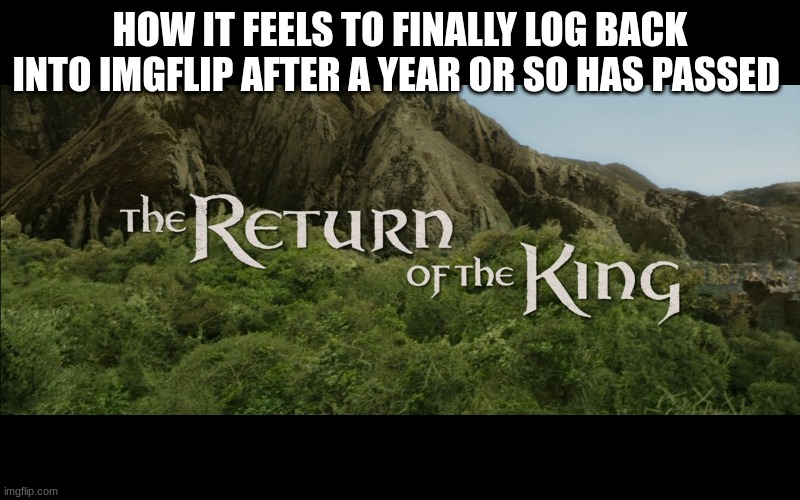 Im back not sure for how long or if ill stay | HOW IT FEELS TO FINALLY LOG BACK INTO IMGFLIP AFTER A YEAR OR SO HAS PASSED | image tagged in return of the king | made w/ Imgflip meme maker
