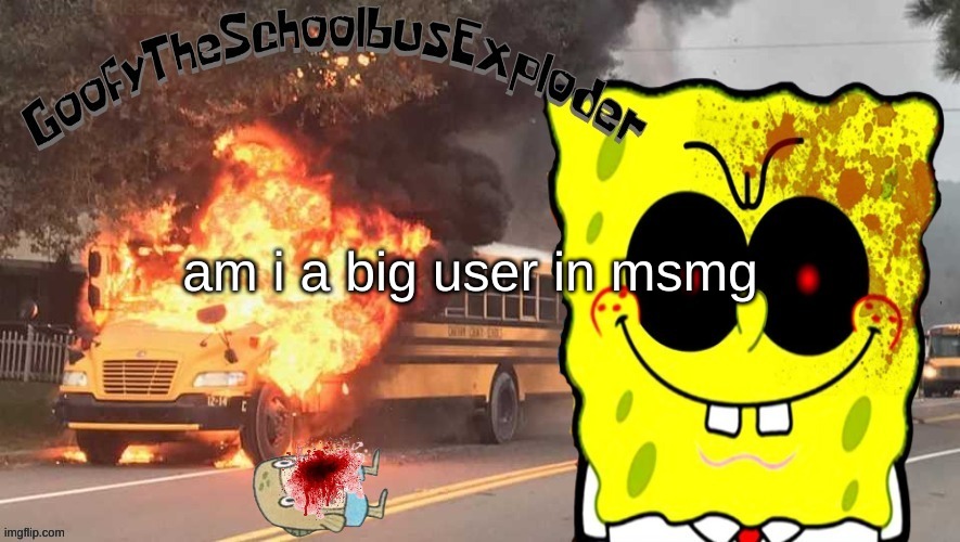 GoofyTheSchoolbusExploder's announcement template | am i a big user in msmg | image tagged in goofytheschoolbusexploder's announcement template | made w/ Imgflip meme maker