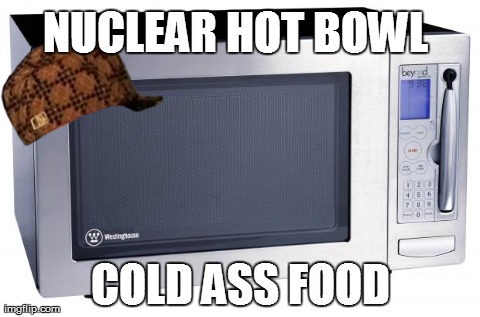 NUCLEAR HOT BOWL COLD ASS FOOD | image tagged in scumbag,AdviceAnimals | made w/ Imgflip meme maker