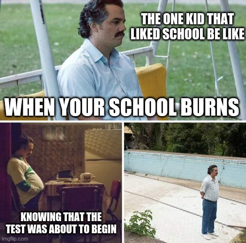 Sad Pablo Escobar Meme | THE ONE KID THAT LIKED SCHOOL BE LIKE; WHEN YOUR SCHOOL BURNS; KNOWING THAT THE TEST WAS ABOUT TO BEGIN | image tagged in memes,sad pablo escobar | made w/ Imgflip meme maker