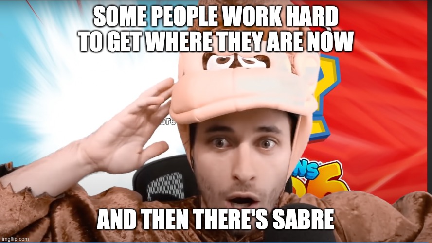 SOME PEOPLE WORK HARD TO GET WHERE THEY ARE NOW; AND THEN THERE'S SABRE | image tagged in Tewbre | made w/ Imgflip meme maker