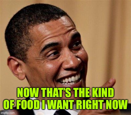 Obama That's what i'm talking about | NOW THAT’S THE KIND OF FOOD I WANT RIGHT NOW | image tagged in obama that's what i'm talking about | made w/ Imgflip meme maker