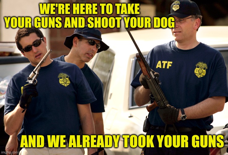 ATF Means Business | WE'RE HERE TO TAKE YOUR GUNS AND SHOOT YOUR DOG; AND WE ALREADY TOOK YOUR GUNS | image tagged in atf,fbi,nsa,cacl,dog shooting | made w/ Imgflip meme maker