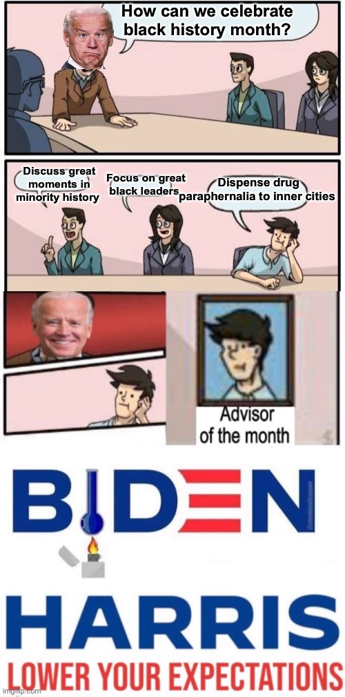 “Never underestimate Joes ability to F things up” …..Obama | How can we celebrate black history month? Focus on great black leaders; Discuss great moments in minority history; Dispense drug paraphernalia to inner cities | image tagged in memes,boardroom meeting suggestion,joe biden,derp,politics lol | made w/ Imgflip meme maker