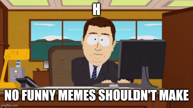 Aaaaand Its Gone | H; NO FUNNY MEMES SHOULDN'T MAKE | image tagged in memes,aaaaand its gone | made w/ Imgflip meme maker