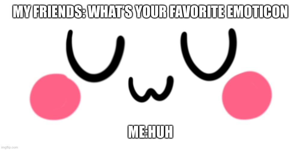 UwU |  MY FRIENDS: WHAT’S YOUR FAVORITE EMOTICON; ME:HUH | image tagged in uwu | made w/ Imgflip meme maker