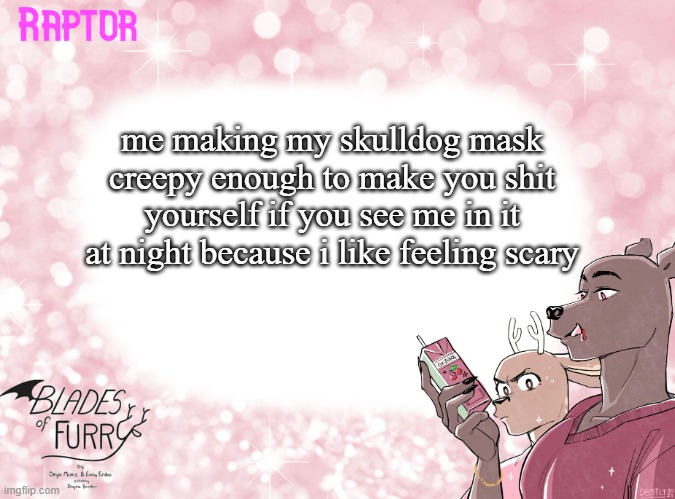 im not emo, cool, or psycho- i just like feeling creepy. cringe? im cringe. thats it- | me making my skulldog mask creepy enough to make you shit yourself if you see me in it at night because i like feeling scary | image tagged in raptor's bof template | made w/ Imgflip meme maker