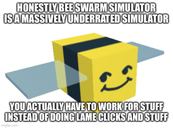 honey bee | HONESTLY BEE SWARM SIMULATOR IS A MASSIVELY UNDERRATED SIMULATOR; YOU ACTUALLY HAVE TO WORK FOR STUFF INSTEAD OF DOING LAME CLICKS AND STUFF | image tagged in honey bee | made w/ Imgflip meme maker