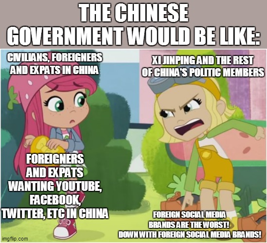 Proof the Chinese Government bans foreign social media companies | THE CHINESE GOVERNMENT WOULD BE LIKE:; CIVILIANS, FOREIGNERS AND EXPATS IN CHINA; XI JINPING AND THE REST OF CHINA'S POLITIC MEMBERS; FOREIGNERS AND EXPATS WANTING YOUTUBE, FACEBOOK, TWITTER, ETC IN CHINA; FOREIGN SOCIAL MEDIA BRANDS ARE THE WORST! 
DOWN WITH FOREIGN SOCIAL MEDIA BRANDS! | image tagged in memes,funny memes,funny,china,strawberry shortcake,strawberry shortcake berry in the big city | made w/ Imgflip meme maker