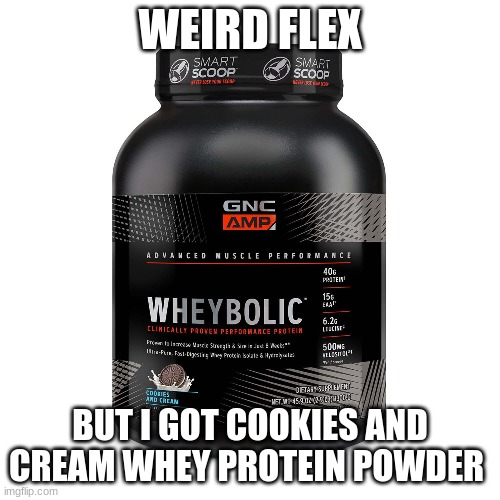 it taste so fuccing good | WEIRD FLEX; BUT I GOT COOKIES AND CREAM WHEY PROTEIN POWDER | made w/ Imgflip meme maker