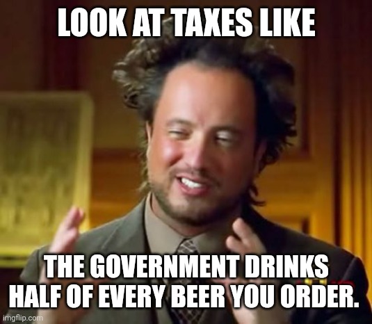 Aliens Guy | LOOK AT TAXES LIKE; THE GOVERNMENT DRINKS HALF OF EVERY BEER YOU ORDER. | image tagged in aliens guy | made w/ Imgflip meme maker