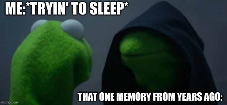 Evil Kermit | ME:*TRYIN' TO SLEEP*; THAT ONE MEMORY FROM YEARS AGO: | image tagged in memes,evil kermit | made w/ Imgflip meme maker