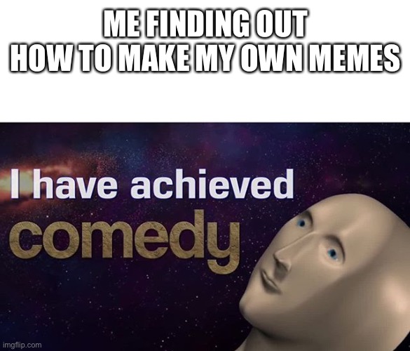 I have achieved COMEDY | ME FINDING OUT HOW TO MAKE MY OWN MEMES | image tagged in i have achieved comedy | made w/ Imgflip meme maker