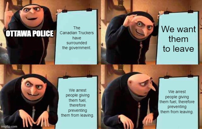 The Ottwa Police Logic | The Canadian Truckers have surrounded the government. We want them to leave; OTTAWA POLICE; We arrest people giving them fuel, therefore preventing them from leaving. We arrest people giving them fuel, therefore preventing them from leaving. | image tagged in memes,gru's plan | made w/ Imgflip meme maker