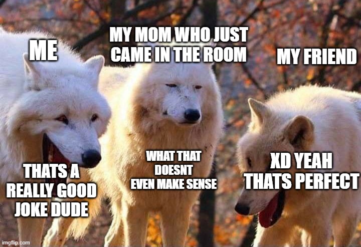Me, My Friend, and My Mom | MY MOM WHO JUST CAME IN THE ROOM; ME; MY FRIEND; WHAT THAT DOESNT EVEN MAKE SENSE; XD YEAH THATS PERFECT; THATS A REALLY GOOD JOKE DUDE | image tagged in laughing wolf | made w/ Imgflip meme maker