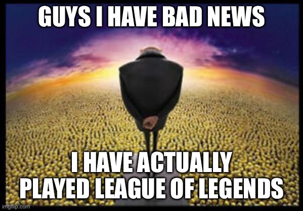 Uninstalled it tho lmao. | GUYS I HAVE BAD NEWS; I HAVE ACTUALLY PLAYED LEAGUE OF LEGENDS | image tagged in gru speech to minions | made w/ Imgflip meme maker