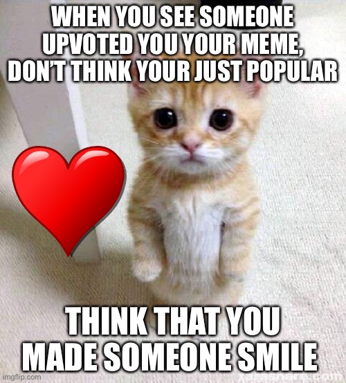 Cute Cat Meme | WHEN YOU SEE SOMEONE UPVOTED YOU YOUR MEME, DON’T THINK YOUR JUST POPULAR; THINK THAT YOU MADE SOMEONE SMILE | image tagged in memes,cute cat,you are loved,upvote,smile,cat | made w/ Imgflip meme maker