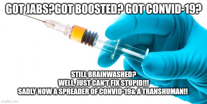 Syringe vaccine medicine | GOT JABS?GOT BOOSTED? GOT CONVID-19? STILL BRAINWASHED?
WELL, JUST CAN'T FIX STUPID!!!
SADLY NOW A SPREADER OF CONVID-19& A TRANSHUMAN!! | image tagged in syringe vaccine medicine | made w/ Imgflip meme maker