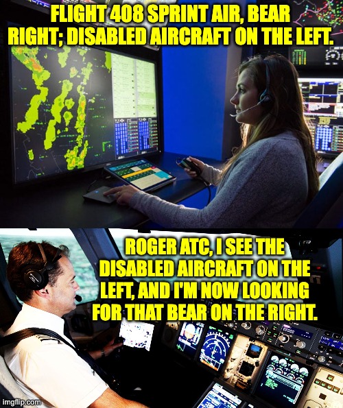 ATC | FLIGHT 408 SPRINT AIR, BEAR RIGHT; DISABLED AIRCRAFT ON THE LEFT. ROGER ATC, I SEE THE DISABLED AIRCRAFT ON THE LEFT, AND I'M NOW LOOKING FOR THAT BEAR ON THE RIGHT. | made w/ Imgflip meme maker
