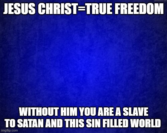 blue background | JESUS CHRIST=TRUE FREEDOM; WITHOUT HIM YOU ARE A SLAVE TO SATAN AND THIS SIN FILLED WORLD | image tagged in blue background | made w/ Imgflip meme maker