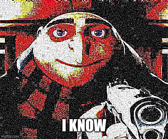 Deep fried Gru gun | I KNOW | image tagged in deep fried gru gun | made w/ Imgflip meme maker