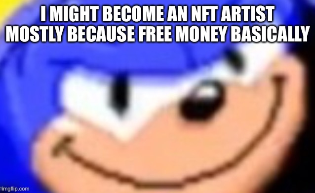 Sonic smile | I MIGHT BECOME AN NFT ARTIST MOSTLY BECAUSE FREE MONEY BASICALLY | image tagged in sonic smile | made w/ Imgflip meme maker