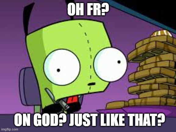 gir | OH FR? ON GOD? JUST LIKE THAT? | image tagged in invader zim,invaderzim | made w/ Imgflip meme maker