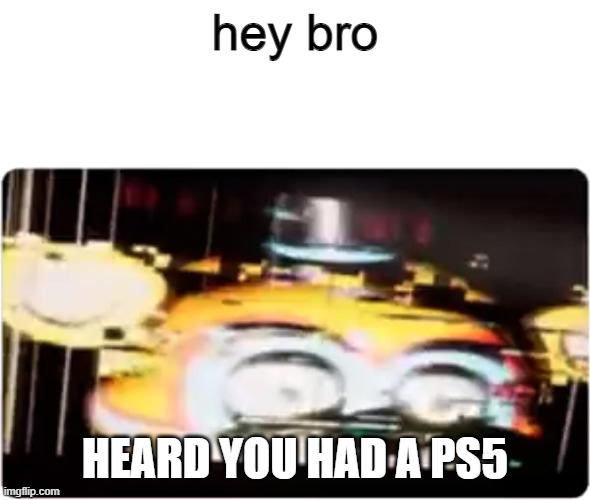 hey bro heard you had a ps5 | hey bro; HEARD YOU HAD A PS5 | image tagged in sussy freddy | made w/ Imgflip meme maker