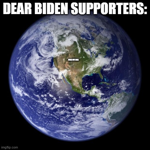 earth | DEAR BIDEN SUPPORTERS: KISS MY ASS | image tagged in earth | made w/ Imgflip meme maker