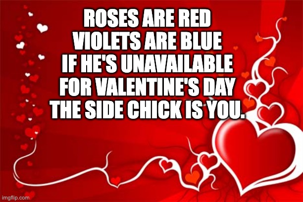 Valentine |  ROSES ARE RED
VIOLETS ARE BLUE
IF HE'S UNAVAILABLE FOR VALENTINE'S DAY
THE SIDE CHICK IS YOU. | image tagged in valentine | made w/ Imgflip meme maker