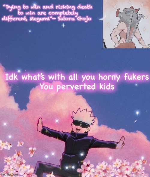 Idk what’s with all you horny fukers
You perverted kids | image tagged in gojo announcement template | made w/ Imgflip meme maker