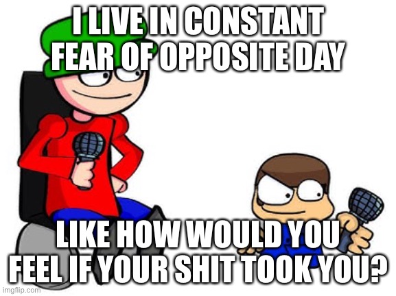 I LIVE IN CONSTANT FEAR OF OPPOSITE DAY; LIKE HOW WOULD YOU FEEL IF YOUR SHIT TOOK YOU? | made w/ Imgflip meme maker
