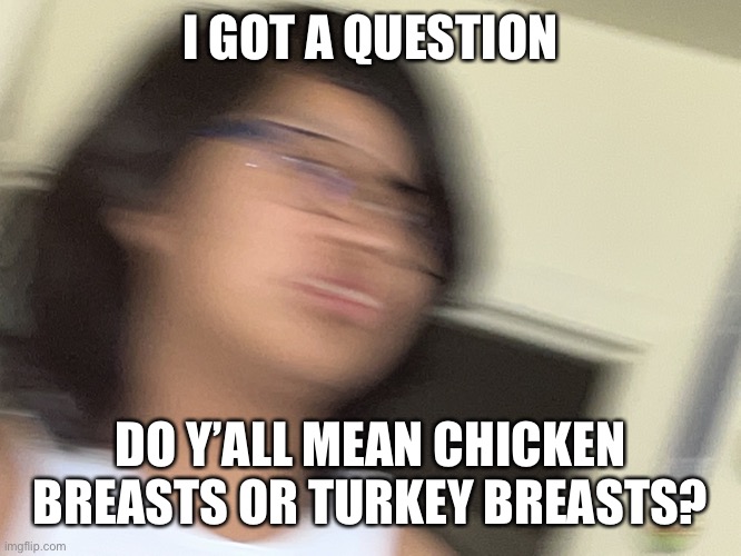 Jummy but blur | I GOT A QUESTION; DO Y’ALL MEAN CHICKEN BREASTS OR TURKEY BREASTS? | image tagged in jummy but blur | made w/ Imgflip meme maker
