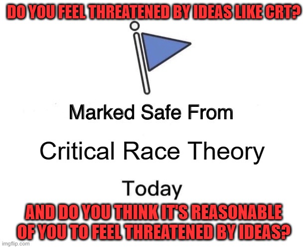 Humans Are Like Any Other Animal In That They Become A Threat When They Feel Threatened | DO YOU FEEL THREATENED BY IDEAS LIKE CRT? Critical Race Theory; AND DO YOU THINK IT'S REASONABLE OF YOU TO FEEL THREATENED BY IDEAS? | image tagged in memes,marked safe from,threat,ideas,triggered,security | made w/ Imgflip meme maker