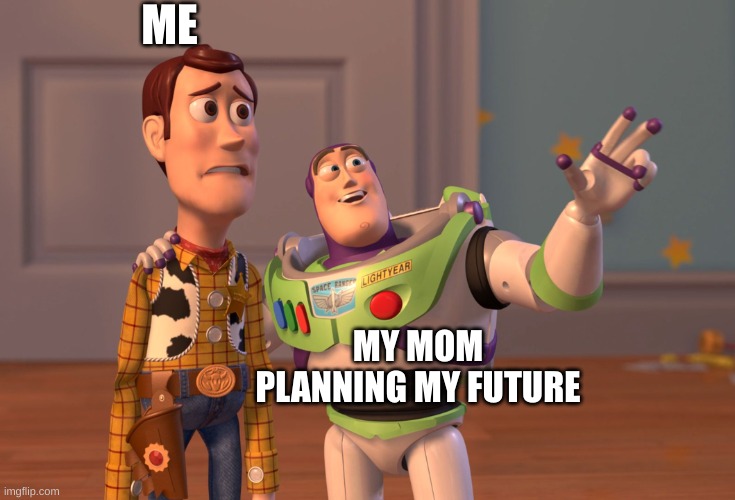 inspirations | ME; MY MOM PLANNING MY FUTURE | image tagged in memes,x x everywhere | made w/ Imgflip meme maker