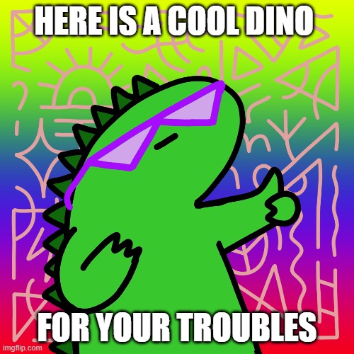 your welcome | HERE IS A COOL DINO; FOR YOUR TROUBLES | image tagged in dino | made w/ Imgflip meme maker
