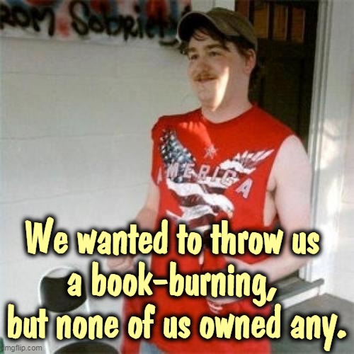 Well, go out and buy some! Idiot! | We wanted to throw us 
a book-burning, 
but none of us owned any. | image tagged in memes,redneck randal,book,burning,no,books | made w/ Imgflip meme maker