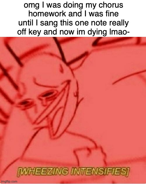 Wheeze | omg I was doing my chorus homework and I was fine until I sang this one note really off key and now im dying lmao- | image tagged in wheeze | made w/ Imgflip meme maker