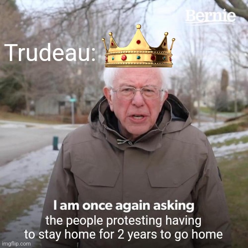 Trudeau tells truckers to shut up and go home | Trudeau:; the people protesting having to stay home for 2 years to go home | image tagged in memes,bernie i am once again asking for your support,canadian,trudeau,liberals,conservatives | made w/ Imgflip meme maker