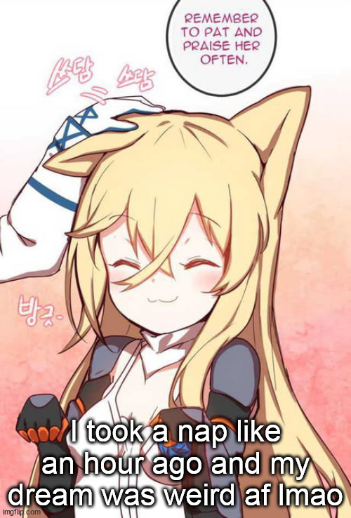 Remember to pat and praise her often | I took a nap like an hour ago and my dream was weird af lmao | image tagged in remember to pat and praise her often | made w/ Imgflip meme maker