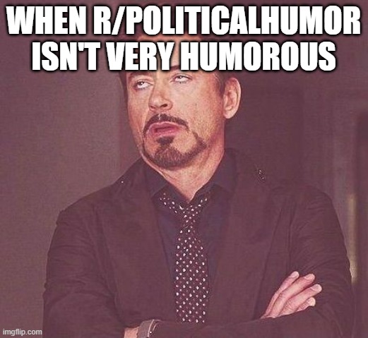 The only time I was there I got 70 comments | WHEN R/POLITICALHUMOR ISN'T VERY HUMOROUS | image tagged in tony stark | made w/ Imgflip meme maker