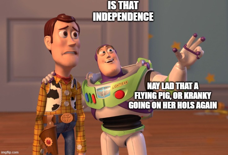 indy | IS THAT INDEPENDENCE; NAY LAD THAT A FLYING PIG, OR KRANKY GOING ON HER HOLS AGAIN | image tagged in memes,x x everywhere | made w/ Imgflip meme maker