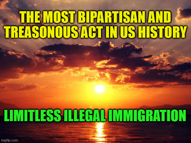 Sunset |  THE MOST BIPARTISAN AND TREASONOUS ACT IN US HISTORY; LIMITLESS ILLEGAL IMMIGRATION | image tagged in sunset | made w/ Imgflip meme maker