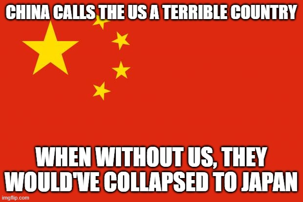 They held out, but they would have eventually fell out, how ungrateful | CHINA CALLS THE US A TERRIBLE COUNTRY; WHEN WITHOUT US, THEY WOULD'VE COLLAPSED TO JAPAN | image tagged in china flag | made w/ Imgflip meme maker