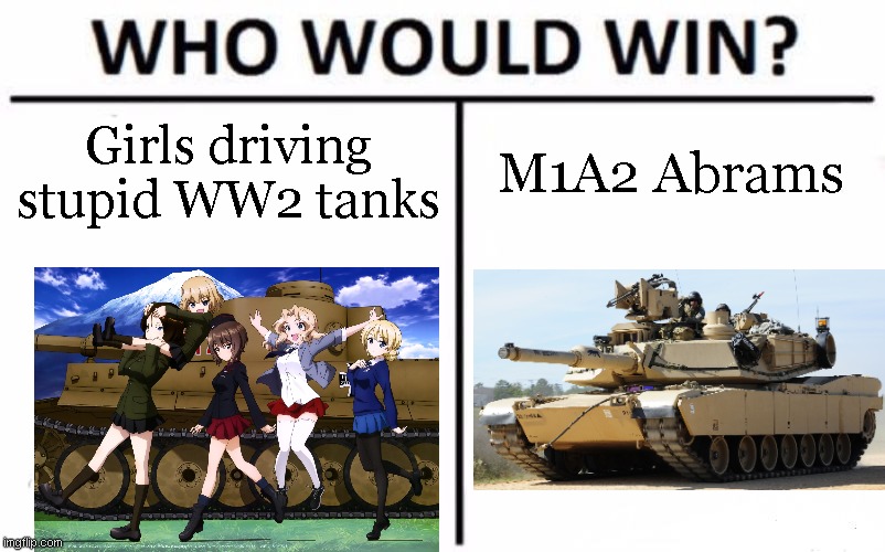 WW2 tanks are so dumb, I don't understand how anyone could be a fan of them. Identify the tank on the left for a cookie. | Girls driving stupid WW2 tanks; M1A2 Abrams | image tagged in memes,who would win,sarcasm | made w/ Imgflip meme maker