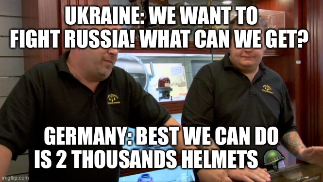 Pawn Stars Best I Can Do | UKRAINE: WE WANT TO FIGHT RUSSIA! WHAT CAN WE GET? GERMANY: BEST WE CAN DO IS 2 THOUSANDS HELMETS 🪖 | image tagged in pawn stars best i can do | made w/ Imgflip meme maker